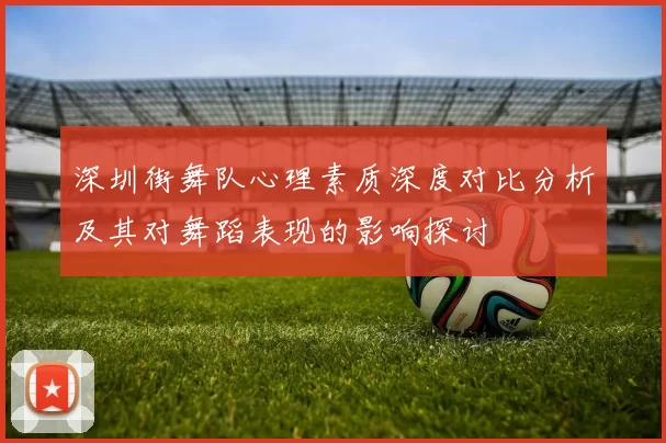 深圳街舞队心理素质深度对比分析及其对舞蹈表现的影响探讨