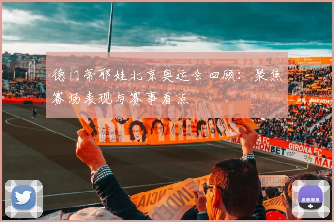 德门蒂耶娃北京奥运会回顾:聚焦赛场表现与赛事看点