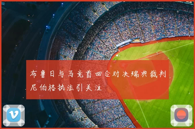 布鲁日与马竞首回合对决瑞典裁判尼伯格执法引关注