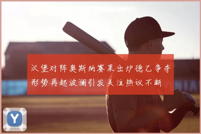 汉堡对阵奥斯纳赛果出炉德乙争夺形势再起波澜引发关注热议不断