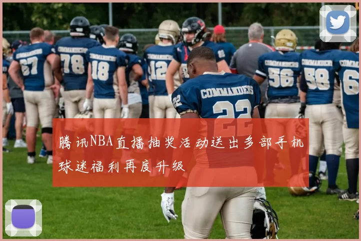 腾讯NBA直播抽奖活动送出多部手机球迷福利再度升级