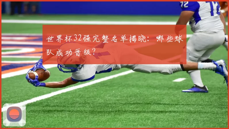 世界杯32强完整名单揭晓：哪些球队成功晋级？