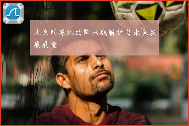 北京网球队的阵地战解析与未来发展展望