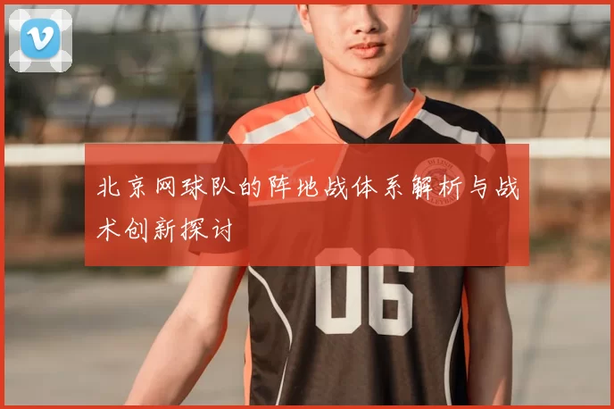 北京网球队的阵地战体系解析与战术创新探讨