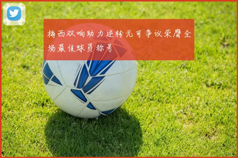 梅西双响助力逆转无可争议荣膺全场最佳球员称号