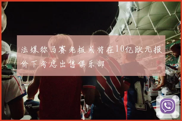 法媒称马赛老板或将在10亿欧元报价下考虑出售俱乐部