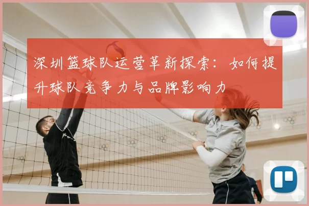 深圳篮球队运营革新探索:如何提升球队竞争力与品牌影响力