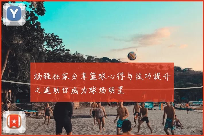 杨强独家分享篮球心得与技巧提升之道助你成为球场明星