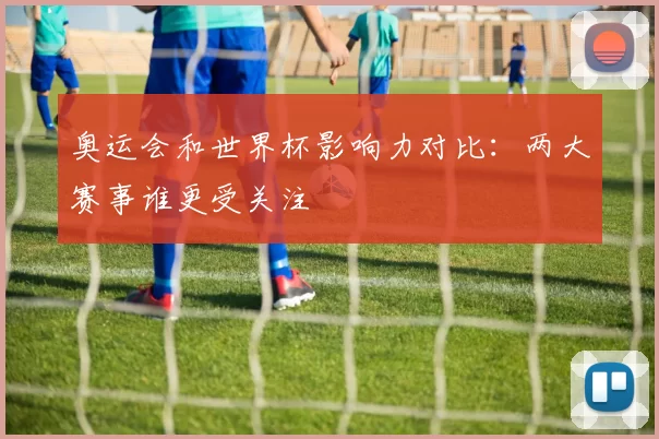奥运会和世界杯影响力对比：两大赛事谁更受关注