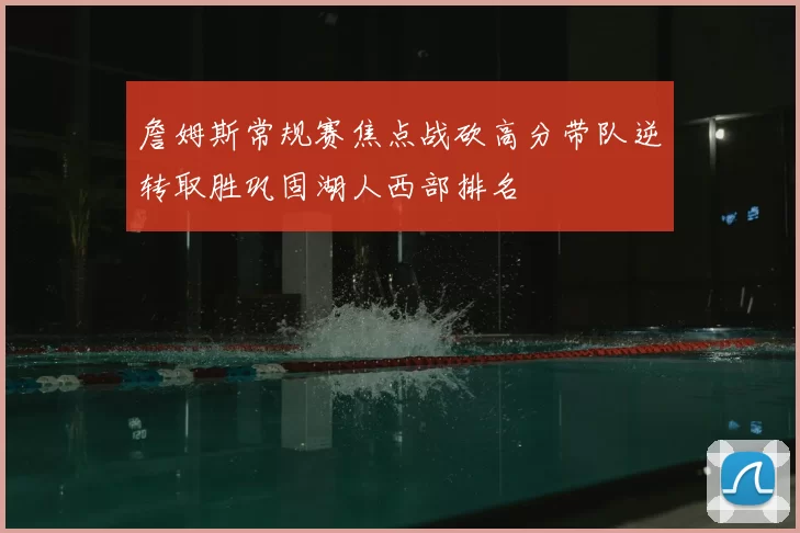 詹姆斯常规赛焦点战砍高分带队逆转取胜巩固湖人西部排名