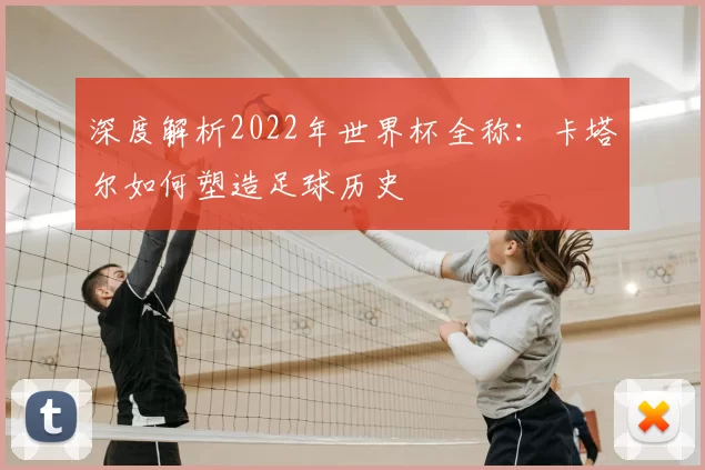 深度解析2022年世界杯全称:卡塔尔如何塑造足球历史