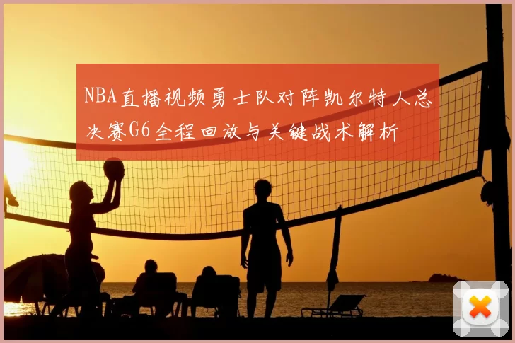 NBA直播视频勇士队对阵凯尔特人总决赛G6全程回放与关键战术解析